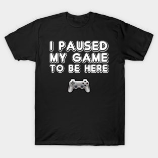 I Paused My Game To Be Here T-Shirt